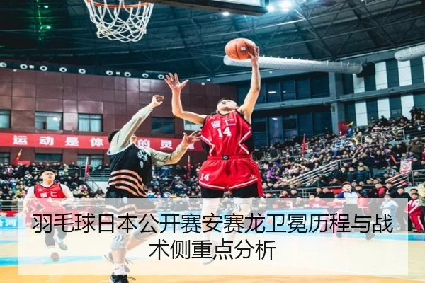 羽毛球日本公开赛安赛龙卫冕历程与战术侧重点分析