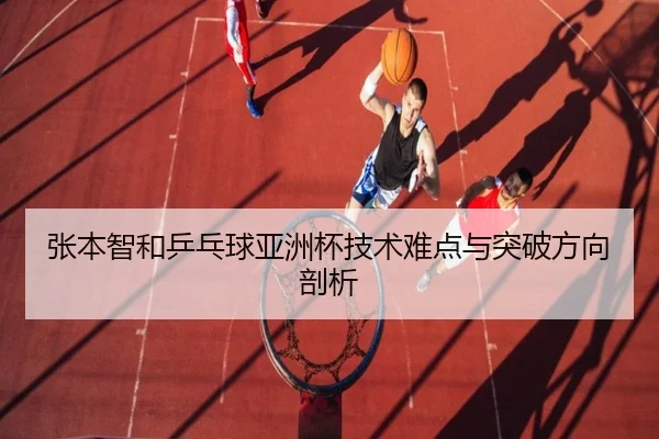 张本智和乒乓球亚洲杯技术难点与突破方向剖析 - loltouzhu